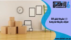 10 خطوات لنقل اثاث منزلك بطريقة مدروسة