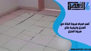 أهم اسباب هبوط البلاط في المنزل وكيفية علاج هبوط المنزل